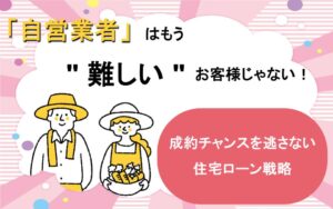 「自営業者」はもう"難しい"お客様じゃない！成約チャンスを逃さない住宅ローン戦略