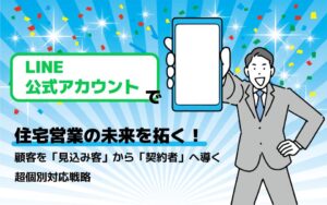 LINE公式アカウントで住宅営業の未来を拓く！顧客を「見込み客」から「契約者」へ導く超個別対応戦略
