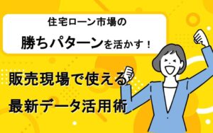 住宅ローン市場の勝ちパターンを活かす！販売現場で使える最新データ活用術