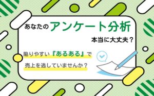 あなたのアンケート分析、本当に大丈夫？陥りやすい『あるある』で売上を逃していませんか？