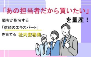 「あの担当者だから買いたい」を量産！顧客が指名する「信頼のエキスパート」を育てる社内資格術