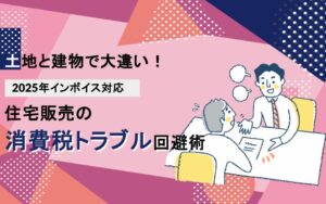 土地と建物で大違い！2025年インボイス対応住宅販売の消費税トラブル回避術