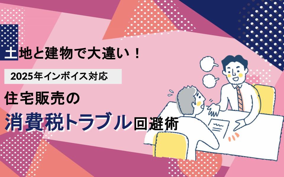 土地と建物で大違い！2025年インボイス対応住宅販売の消費税トラブル回避術