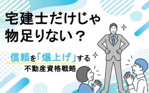 宅建士だけじゃ物足りない？信頼を「爆上げ」する不動産資格戦略