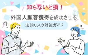 知らないと損！外国人顧客獲得を成功させる法的リスク対策ガイド