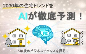 2030年の住宅トレンドをAIが徹底予測_ 5年後のビジネスチャンスを探る