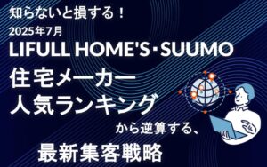 知らないと損する！2025年7月LIFULL HOME'S・SUUMO住宅メーカー人気ランキングから逆算する、最新集客戦略