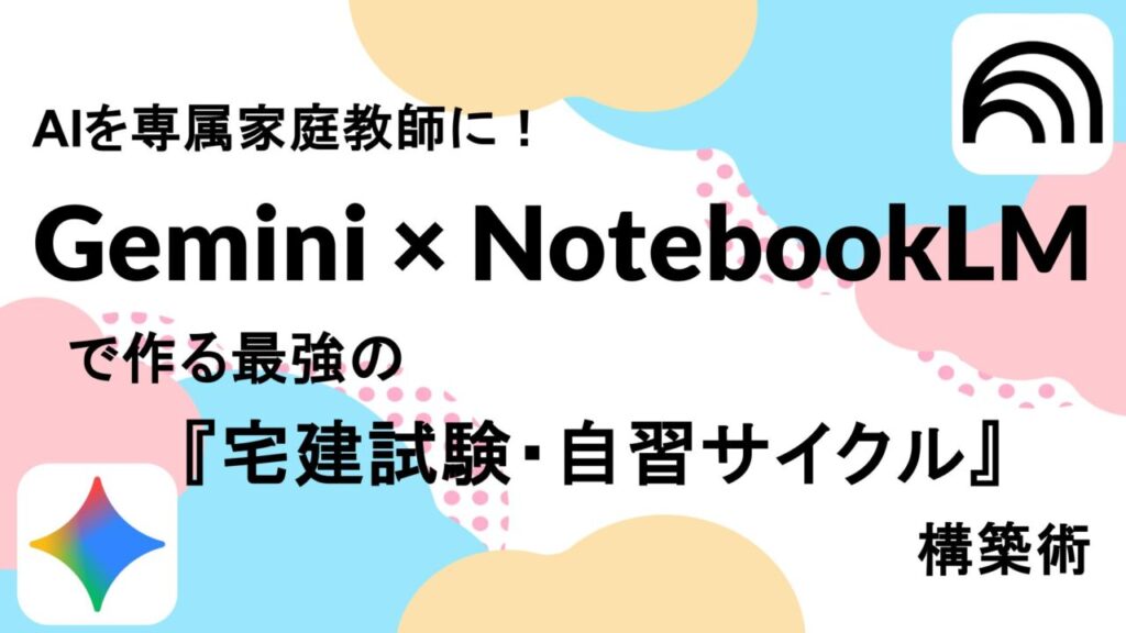 AIを専属家庭教師に！Gemini × NotebookLMで作る最強の『宅建試験・自習サイクル』構築術