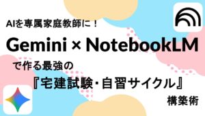 AIを専属家庭教師に！Gemini × NotebookLMで作る最強の『宅建試験・自習サイクル』構築術