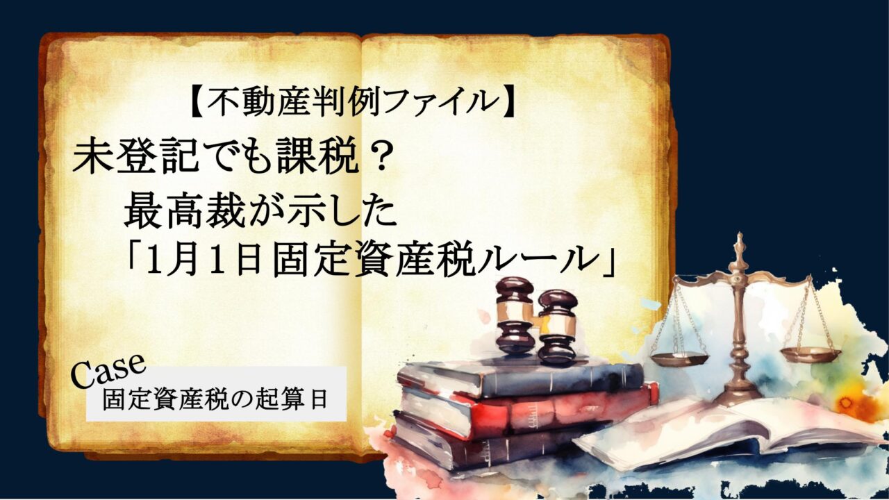 【不動産判例シリーズ】未登記でも課税？最高裁が示した「1月1日固定資産税ルール」