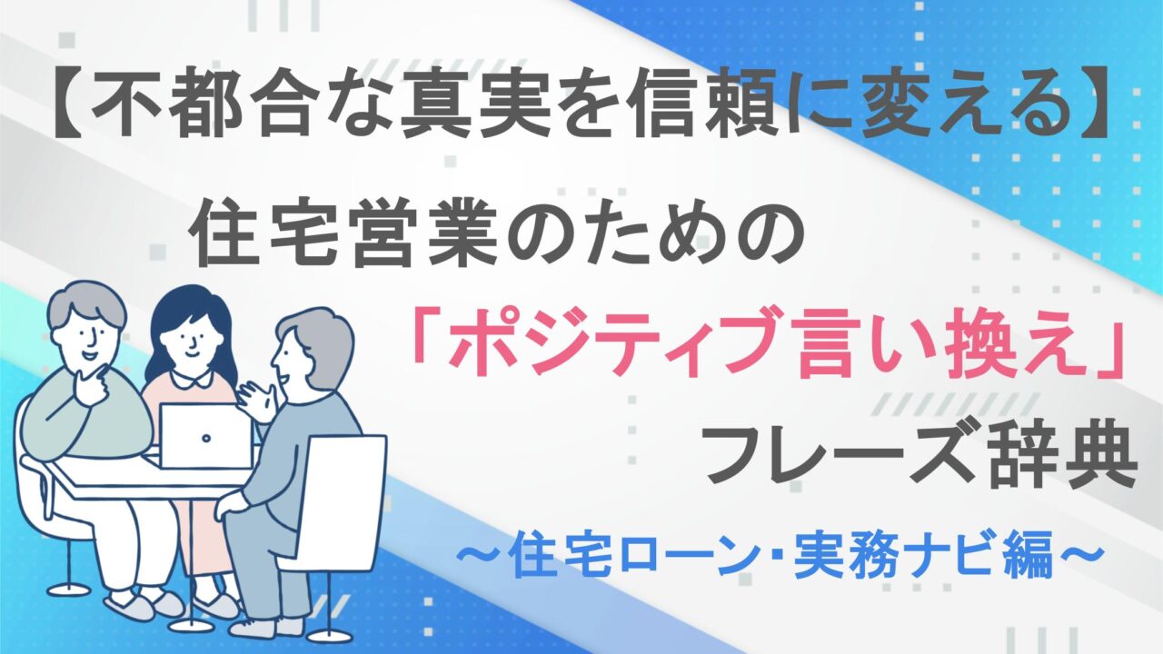 【不都合な真実を信頼に変える】住宅営業のための「ポジティブ言い換え」フレーズ辞典～住宅ローン・実務ナビ編～