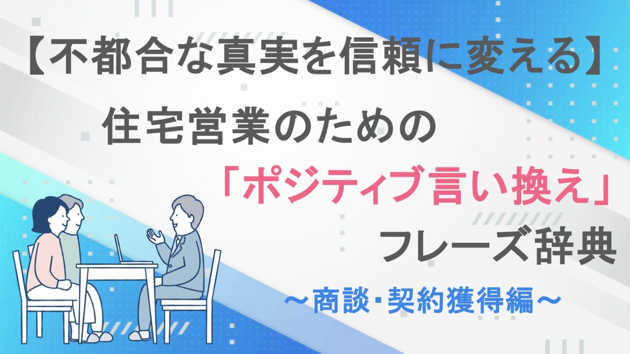 【不都合な真実を信頼に変える】住宅営業のための「ポジティブ言い換え」フレーズ辞典～商談・契約獲得編～