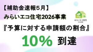 【補助金速報５月】みらいエコ住宅2026事業『予算に対する申請額の割合』10％到達