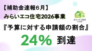 【補助金速報６月】みらいエコ住宅2026事業『予算に対する申請額の割合』24％到達