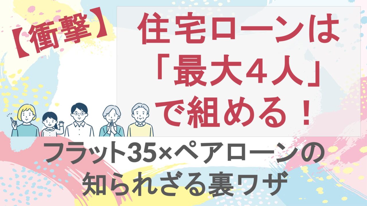 【衝撃】住宅ローンは「最大４人」で組める！フラット35×ペアローンの知られざる裏ワザ